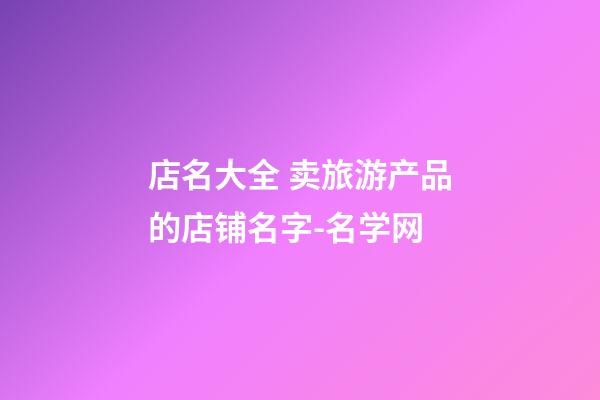 店名大全 卖旅游产品的店铺名字-名学网-第1张-店铺起名-玄机派